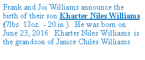 Text Box: Frank and Joi Williams announce the birth of their son Kharter Niles Williams (7lbs. 13oz. - 20 in.). He was born on June 23, 2016 Kharter Niles Williams is the grandson of Janice Chiles Williams