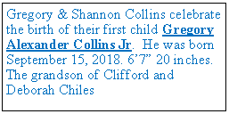 Text Box: Gregory & Shannon Collins celebrate the birth of their first child Gregory Alexander Collins Jr. He was born September 15, 2018. 6’7” 20 inches. The grandson of Clifford and Deborah Chiles